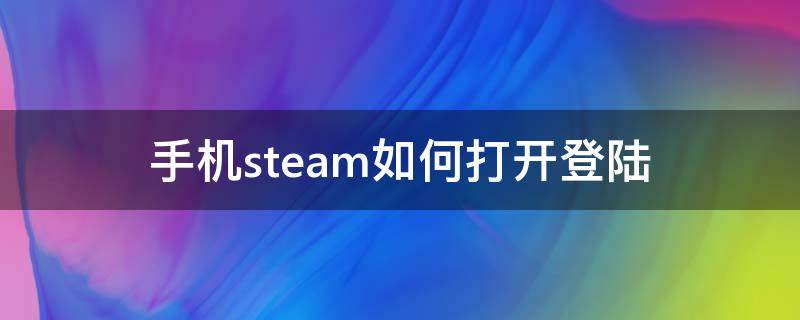 手机steam如何打开登陆 手机上怎么登陆steam