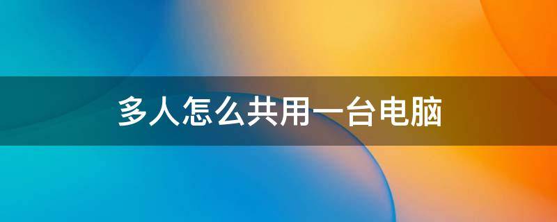 多人怎么共用一台电脑 多人同时共用一台电脑