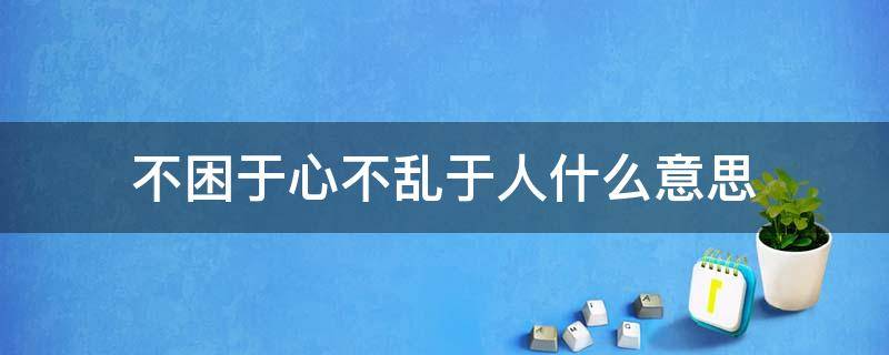 不困于心不乱于人什么意思（不乱于心不困于心是什么意思）