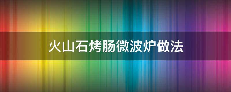 火山石烤肠微波炉做法 火山石烤肠微波炉做法视频