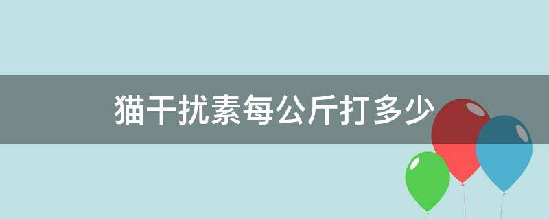 貓干擾素每公斤打多少 貓干擾素一公斤打多少