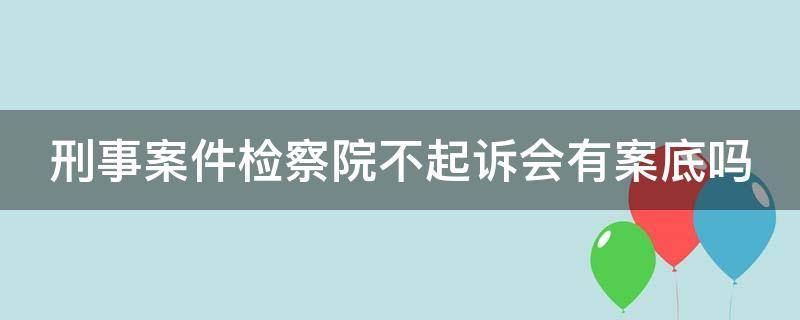 刑事案件檢察院不起訴會有案底嗎 刑事案件檢察院不起訴的概率是多少