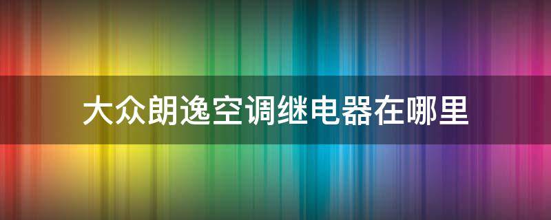 大众朗逸空调继电器在哪里 大众朗逸空调继电器是哪个