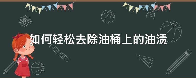 如何輕松去除油桶上的油漬 鐵桶里的油漬怎么去除