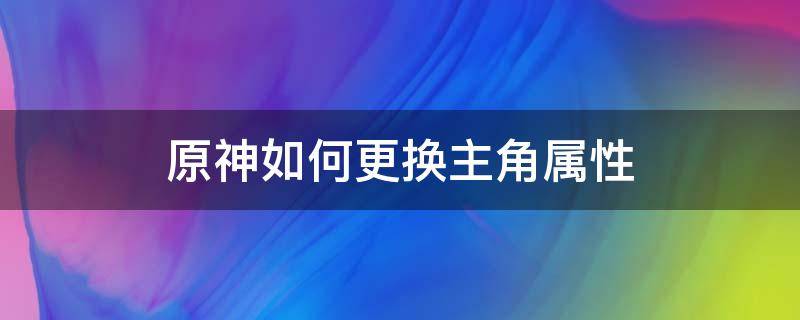 原神如何更换主角属性（原神主角属性怎么换）