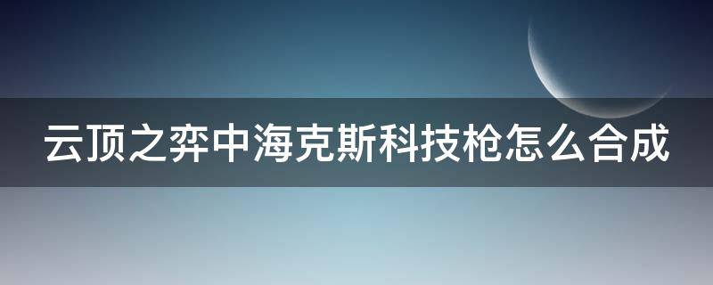 云頂之弈中?？怂箍萍紭屧趺春铣?英雄聯(lián)盟云頂海克斯科技槍怎么合