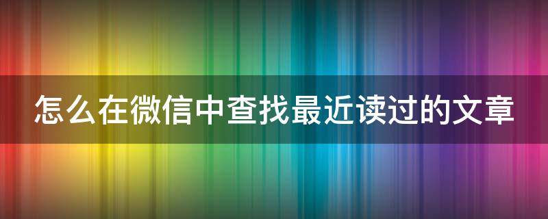 怎么在微信中查找最近读过的文章 怎么在微信中查找最近读过的文章呢