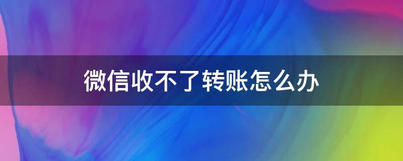 微信收不了转账怎么办（微信收不了转账怎么办立即完善）