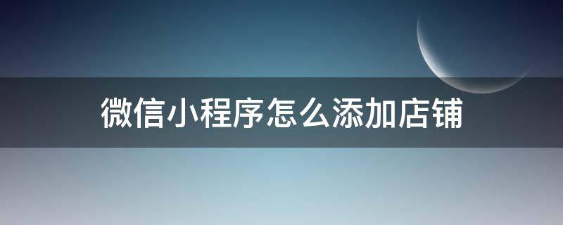 微信小程序怎么添加店鋪（微信小程序怎么添加店鋪圖片）