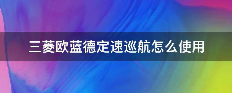 三菱欧蓝德定速巡航怎么使用（三菱欧蓝德定速巡航如何使用）