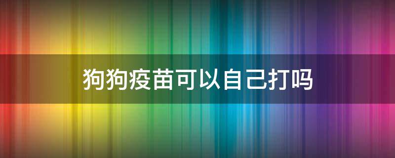 狗狗疫苗可以自己打吗（狗狗打疫苗自己可以打吗）