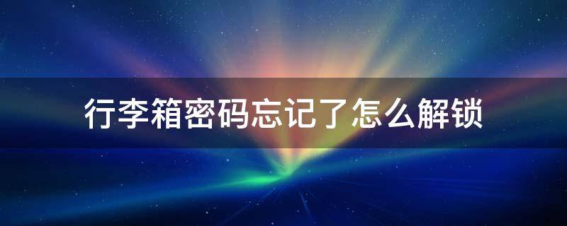 行李箱密码忘记了怎么解锁（三个密码的行李箱密码忘记了怎么解锁）