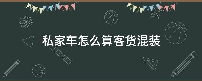 私家车怎么算客货混装（私家车怎么算人货混装）