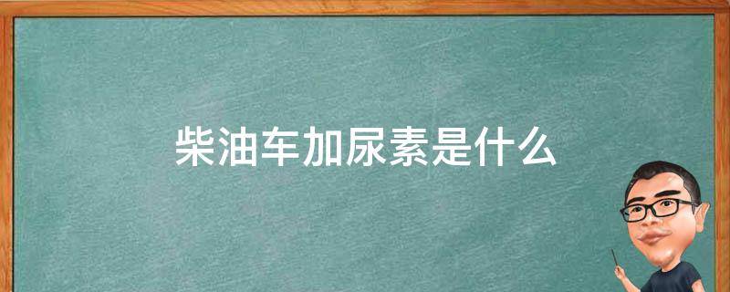 柴油車加尿素是什么 柴油車加尿素是什么道理