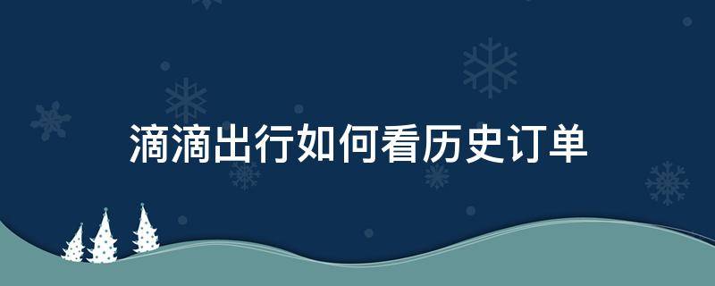 滴滴出行如何看歷史訂單（滴滴出行怎么看歷史訂單）