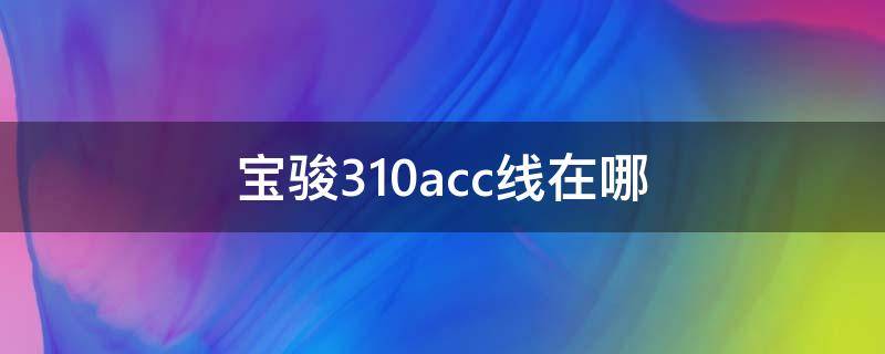 宝骏310acc线在哪 宝骏310acc保险丝位置