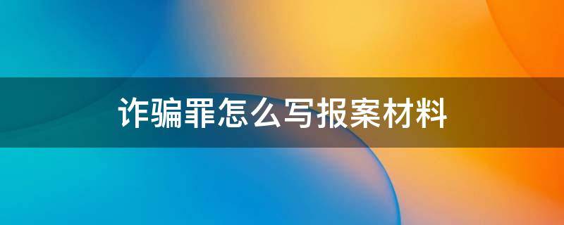 詐騙罪怎么寫報案材料 詐騙案怎么寫報案材料