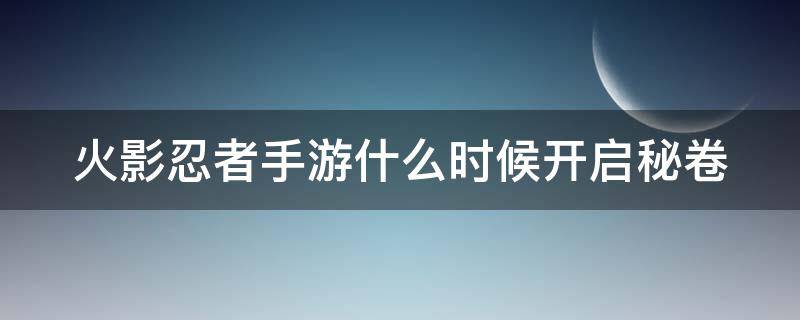 火影忍者手游什么時候開啟秘卷（火影忍者什么時候能用秘卷）