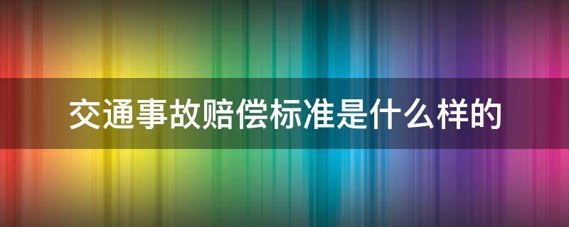 交通事故赔偿标准是什么样的（发生交通事故的赔偿标准）