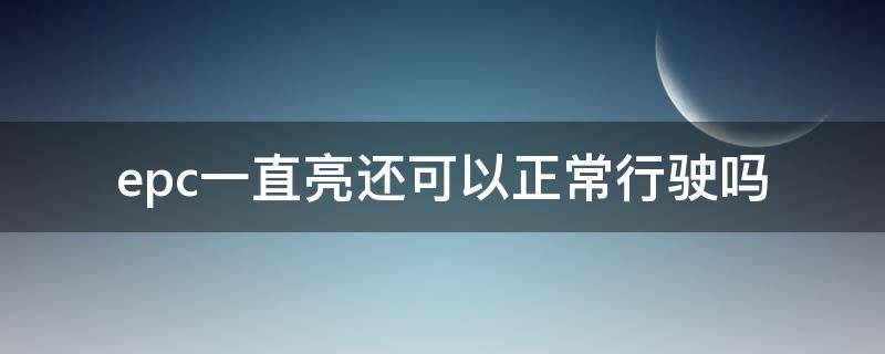 epc一直亮还可以正常行驶吗（汽车epc灯亮了还可以正常行驶吗）