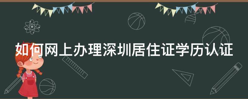 如何網(wǎng)上辦理深圳居住證學(xué)歷認(rèn)證（深圳居住證學(xué)歷認(rèn)證流程）