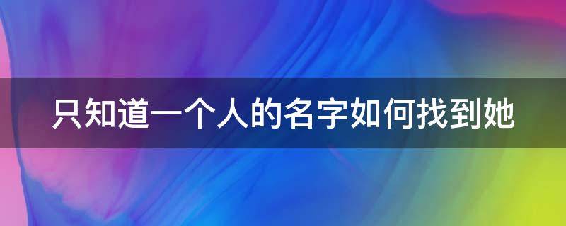 只知道一個(gè)人的名字如何找到她 只知道一個(gè)人的名字如何找到她的微信