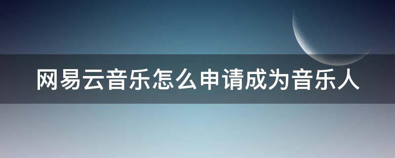 网易云音乐怎么申请成为音乐人 网易云音乐怎么申请成为音乐人账号