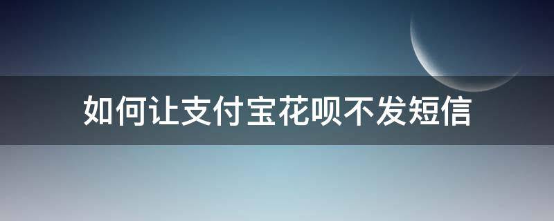 如何讓支付寶花唄不發(fā)短信（怎么讓支付寶花唄不發(fā)短信）