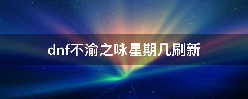 dnf不渝之咏星期几刷新（dnf不渝之咏在哪里刷）