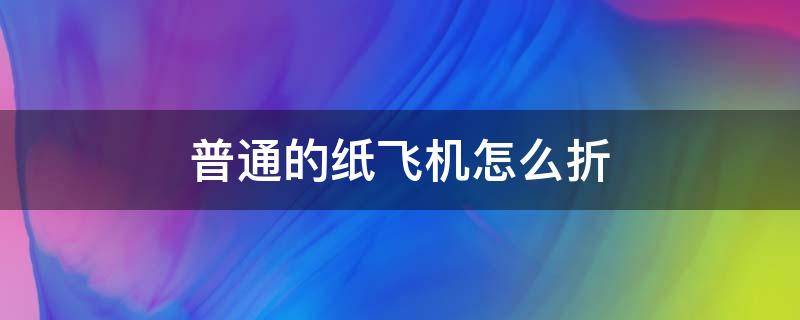 普通的纸飞机怎么折（请问纸飞机怎么折的）