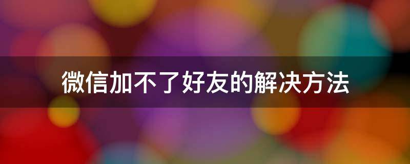 微信加不了好友的解决方法 怎么解决微信加不了好友的问题