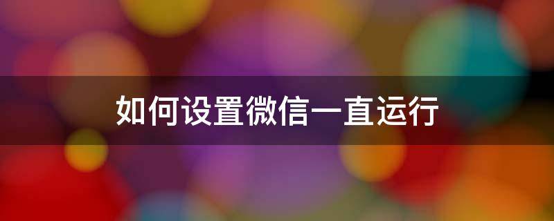 如何設(shè)置微信一直運(yùn)行（怎樣設(shè)置微信一直運(yùn)行）