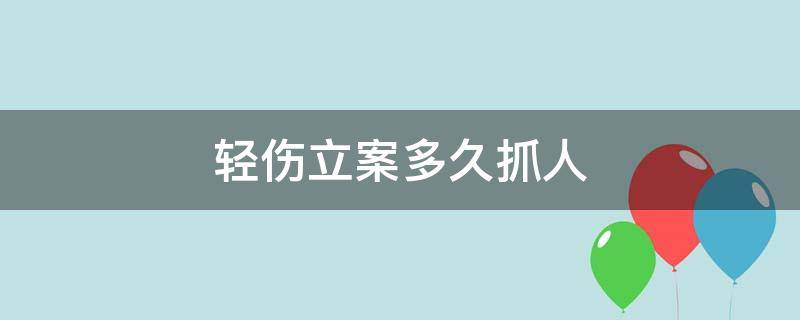 轻伤立案多久抓人（轻微伤可以立案抓人吗）