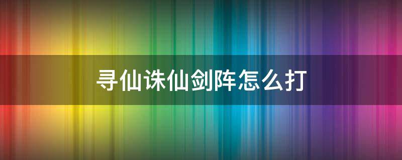 寻仙诛仙剑阵怎么打 寻仙诛仙剑阵副本怎么打