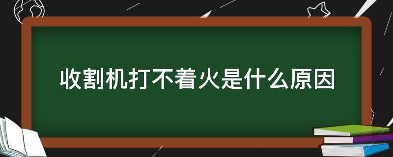 收割机打不着火是什么原因 收割机打火没反应是什么问题