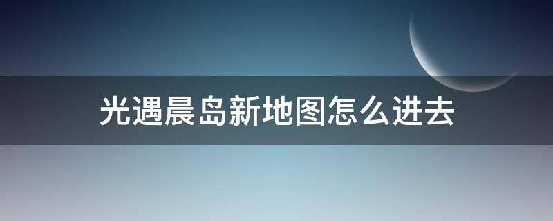 光遇晨岛新地图怎么进去 光遇晨岛位置攻略