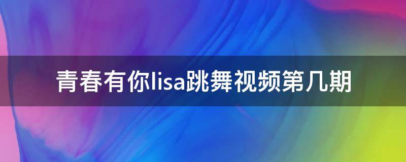 青春有你lisa跳舞视频第几期（青春有你lisa教跳舞第几期）