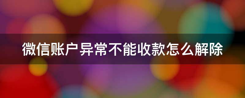 微信账户异常不能收款怎么解除（微信账户异常收不了款怎么解除）