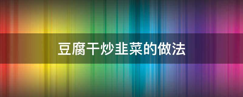 豆腐干炒韭菜的做法 豆腐干炒韭菜的做法大全