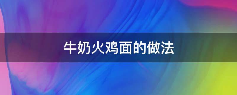 牛奶火雞面的做法 牛奶火雞面的做法竅門