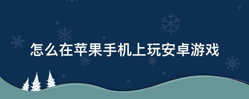 怎么在苹果手机上玩安卓游戏（苹果手机游戏怎么在安卓手机上玩）