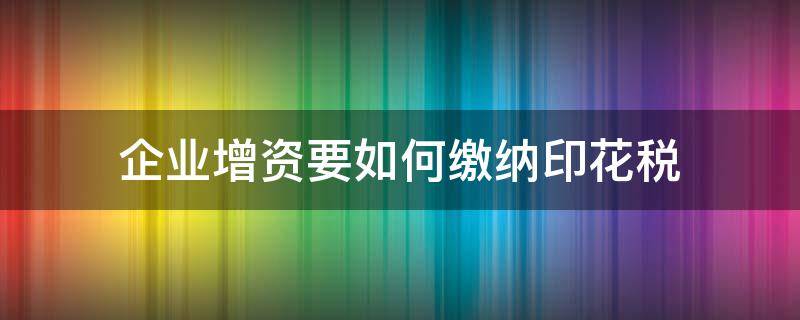 企业增资要如何缴纳印花税 企业增资怎么交印花税