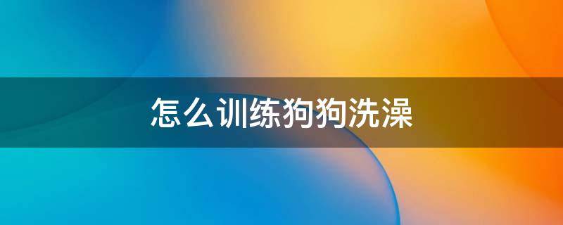 怎么训练狗狗洗澡 怎么训练狗狗洗澡视频