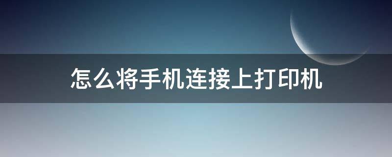 怎么将手机连接上打印机 怎么把手机连接打印机上