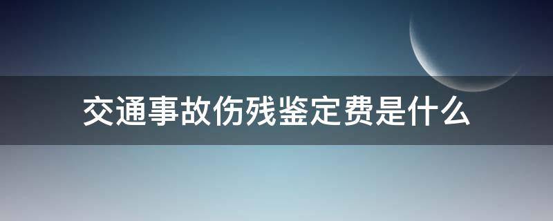 交通事故伤残鉴定费是什么 交通事故伤残鉴定费谁付