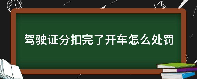 驾驶证分扣完了开车怎么处罚 开车扣分了怎么处理