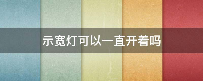 示宽灯可以一直开着吗（示宽灯能单独关闭吗）