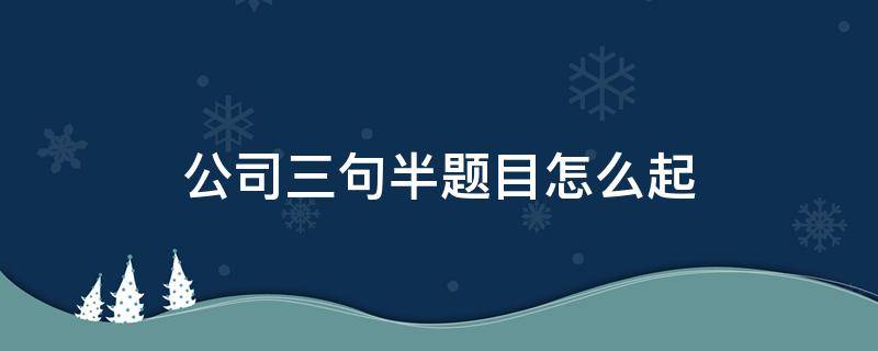 公司三句半題目怎么起 公司三句半題目怎么起報節(jié)目名