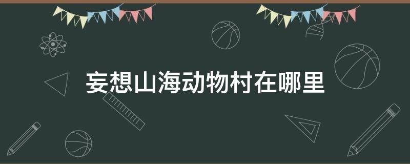 妄想山海动物村在哪里（妄想山海村子在哪）