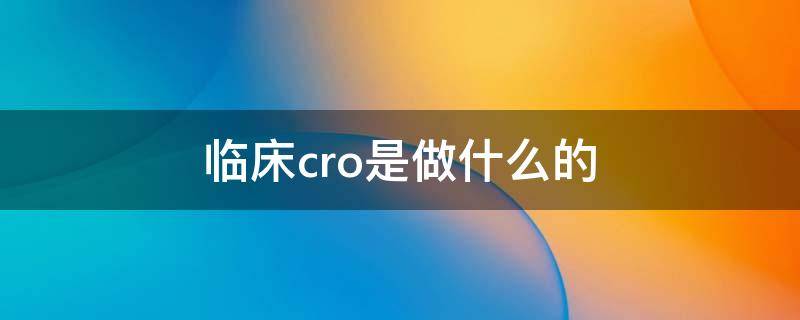 临床cro是做什么的（临床前cro是做什么的）